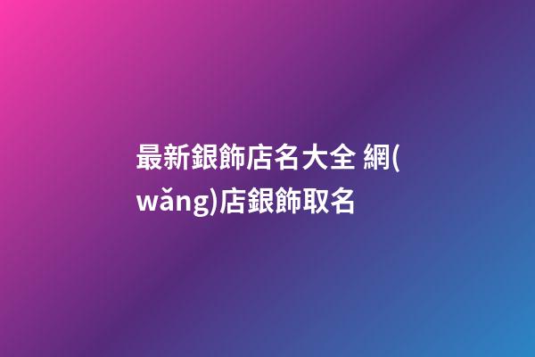 最新銀飾店名大全 網(wǎng)店銀飾取名-第1張-店鋪起名-玄機(jī)派